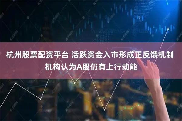 杭州股票配资平台 活跃资金入市形成正反馈机制 机构认为A股仍有上行动能