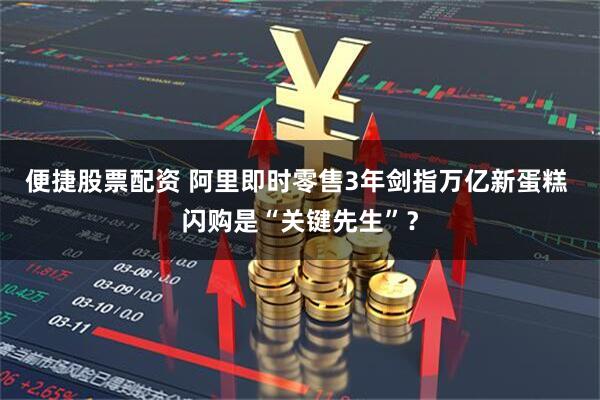 便捷股票配资 阿里即时零售3年剑指万亿新蛋糕 闪购是“关键先生”？