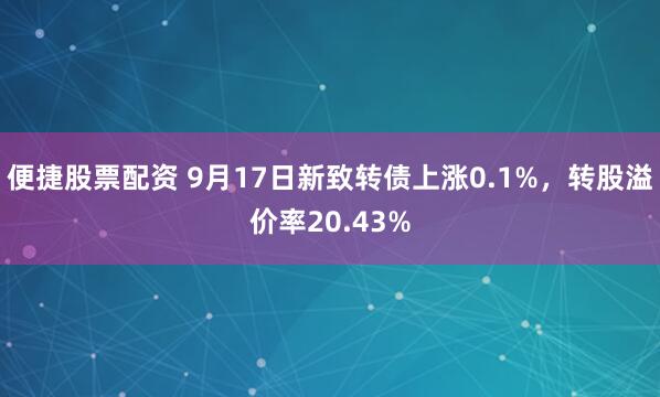便捷股票配资 9月17日新致转债上涨0.1%，转股溢价率20.43%