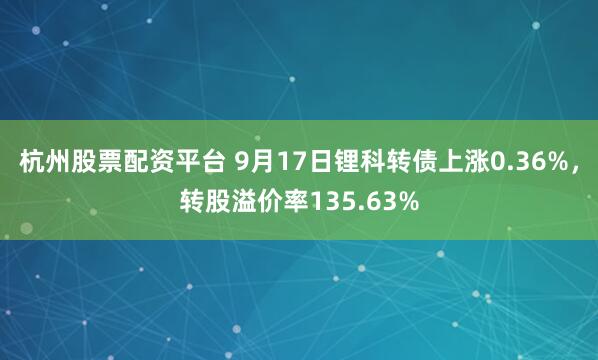 杭州股票配资平台 9月17日锂科转债上涨0.36%，转股溢价率135.63%