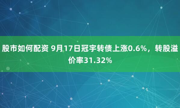 股市如何配资 9月17日冠宇转债上涨0.6%，转股溢价率31.32%
