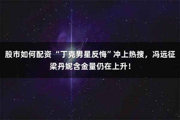 股市如何配资 “丁克男星反悔”冲上热搜，冯远征梁丹妮含金量仍在上升！