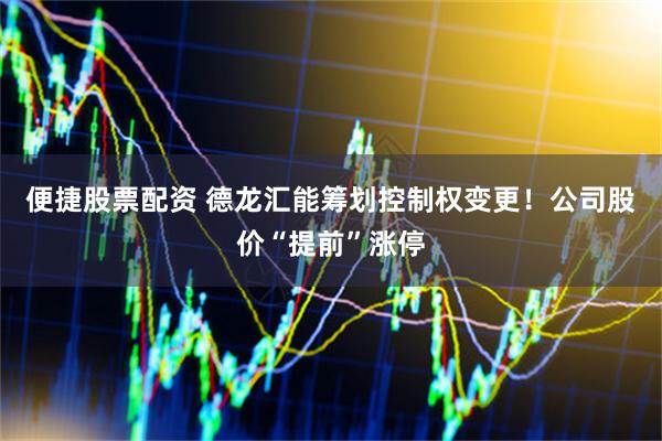 便捷股票配资 德龙汇能筹划控制权变更！公司股价“提前”涨停