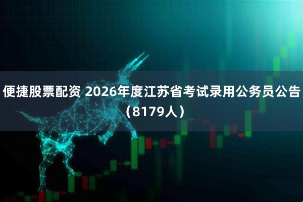 便捷股票配资 2026年度江苏省考试录用公务员公告（8179人）