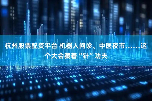 杭州股票配资平台 机器人问诊、中医夜市……这个大会藏着“针”功夫