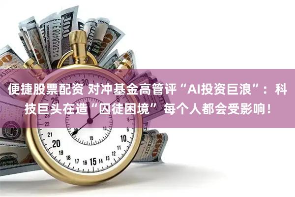 便捷股票配资 对冲基金高管评“AI投资巨浪”：科技巨头在造“囚徒困境” 每个人都会受影响！