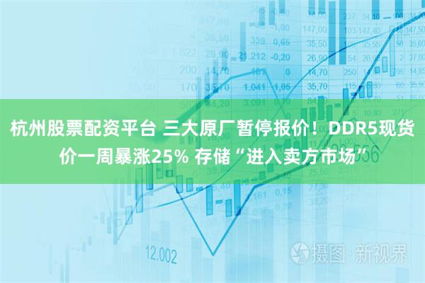 杭州股票配资平台 三大原厂暂停报价！DDR5现货价一周暴涨25% 存储“进入卖方市场”