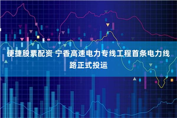 便捷股票配资 宁香高速电力专线工程首条电力线路正式投运