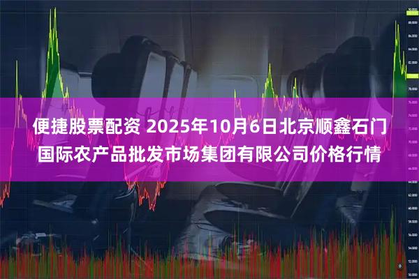 便捷股票配资 2025年10月6日北京顺鑫石门国际农产品批发市场集团有限公司价格行情