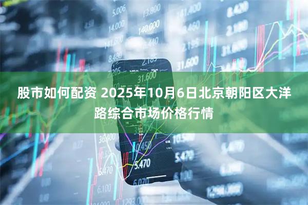 股市如何配资 2025年10月6日北京朝阳区大洋路综合市场价格行情