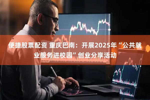 便捷股票配资 重庆巴南：开展2025年“公共就业服务进校园”创业分享活动