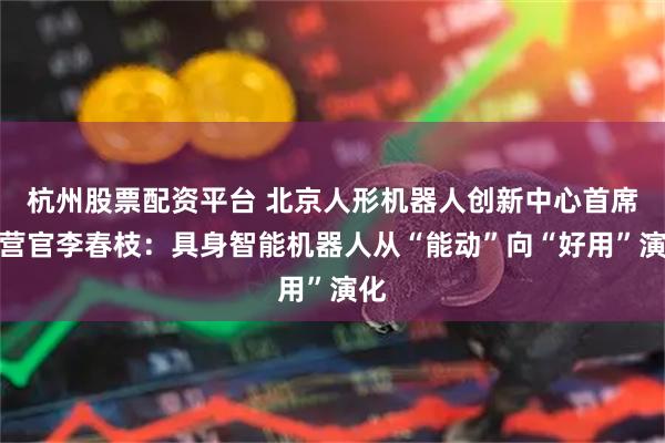 杭州股票配资平台 北京人形机器人创新中心首席运营官李春枝：具身智能机器人从“能动”向“好用”演化