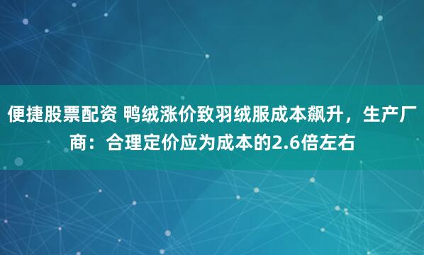 便捷股票配资 鸭绒涨价致羽绒服成本飙升，生产厂商：合理定价应为成本的2.6倍左右