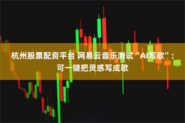 杭州股票配资平台 网易云音乐测试“AI写歌”：可一键把灵感写成歌