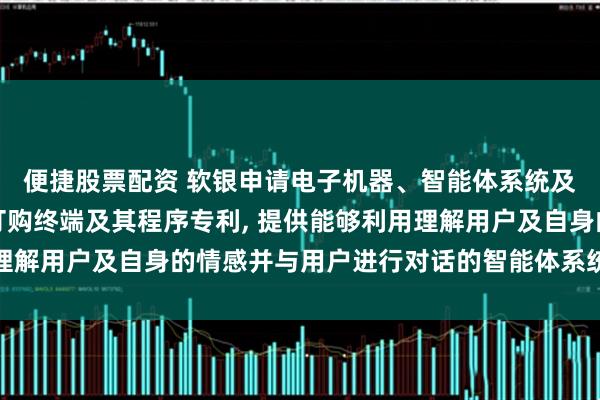 便捷股票配资 软银申请电子机器、智能体系统及其程序、智能眼镜、订购终端及其程序专利, 提供能够利用理解用户及自身的情感并与用户进行对话的智能体系统的电子机器