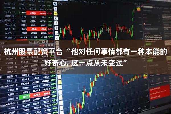 杭州股票配资平台 “他对任何事情都有一种本能的好奇心, 这一点从未变过”