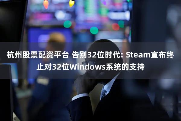 杭州股票配资平台 告别32位时代: Steam宣布终止对32位Windows系统的支持