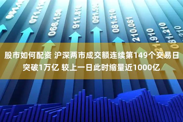 股市如何配资 沪深两市成交额连续第149个交易日突破1万亿 较上一日此时缩量近1000亿