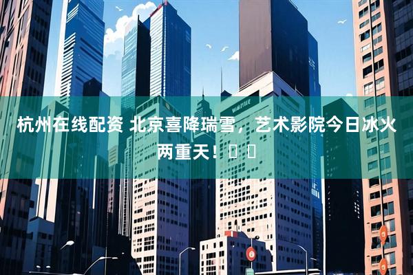 杭州在线配资 北京喜降瑞雪，艺术影院今日冰火两重天！❄️