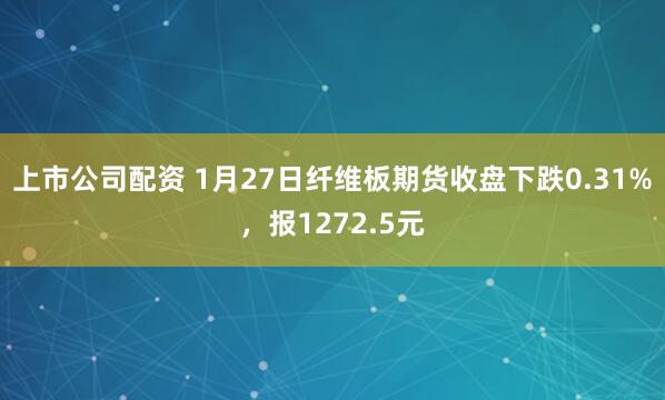 上市公司配资 1月27日纤维板期货收盘下跌0.31%，报1272.5元