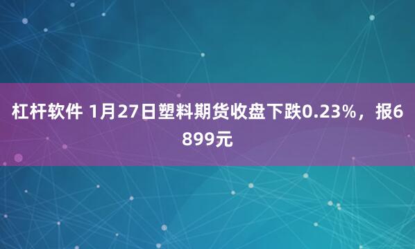 杠杆软件 1月27日塑料期货收盘下跌0.23%，报6899元