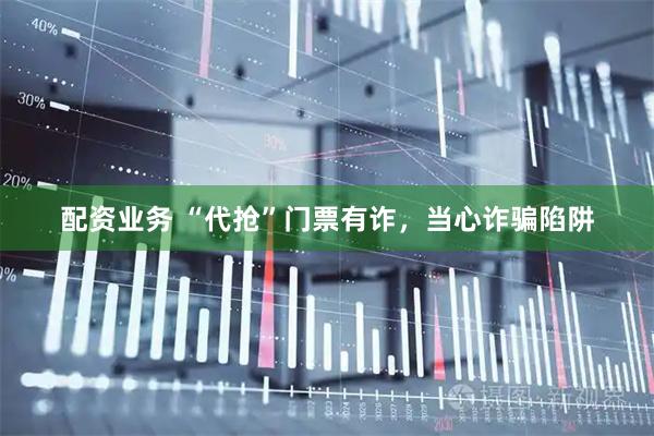 配资业务 “代抢”门票有诈，当心诈骗陷阱