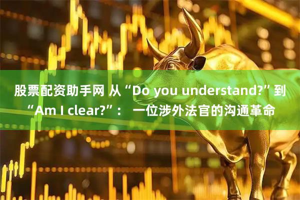 股票配资助手网 从“Do you understand?”到“Am I clear?”： 一位涉外法官的沟通革命