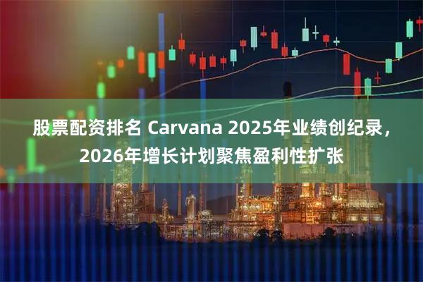 股票配资排名 Carvana 2025年业绩创纪录，2026年增长计划聚焦盈利性扩张