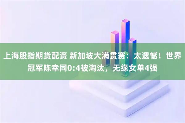 上海股指期货配资 新加坡大满贯赛：太遗憾！世界冠军陈幸同0:4被淘汰，无缘女单4强