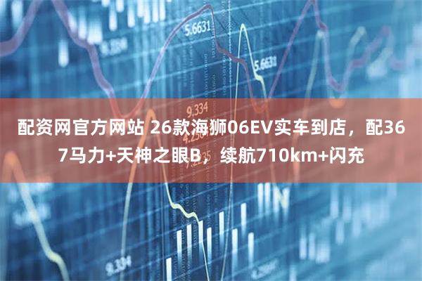 配资网官方网站 26款海狮06EV实车到店，配367马力+天神之眼B，续航710km+闪充