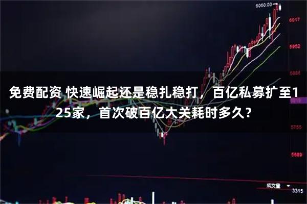 免费配资 快速崛起还是稳扎稳打，百亿私募扩至125家，首次破百亿大关耗时多久？