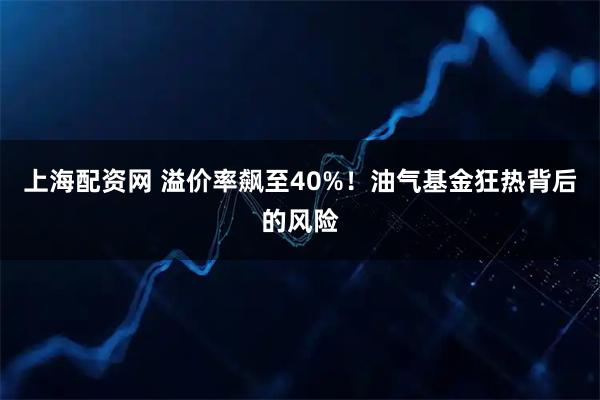 上海配资网 溢价率飙至40%！油气基金狂热背后的风险