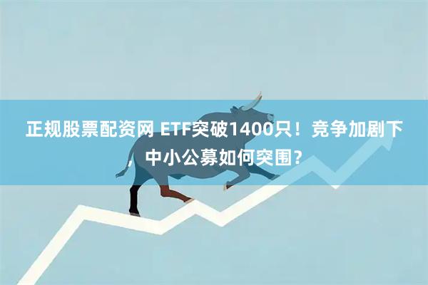 正规股票配资网 ETF突破1400只！竞争加剧下，中小公募如何突围？