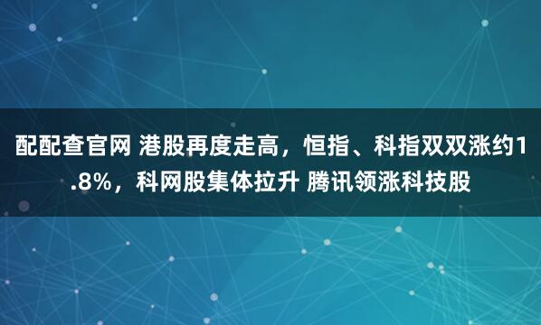配配查官网 港股再度走高，恒指、科指双双涨约1.8%，科网股集体拉升 腾讯领涨科技股