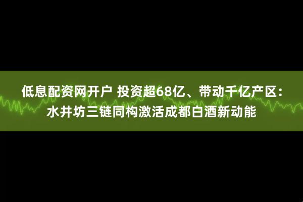 低息配资网开户 投资超68亿、带动千亿产区：水井坊三链同构激活成都白酒新动能