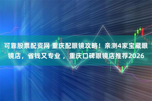 可靠股票配资网 重庆配眼镜攻略！亲测4家宝藏眼镜店，省钱又专业 ，重庆口碑眼镜店推荐2026