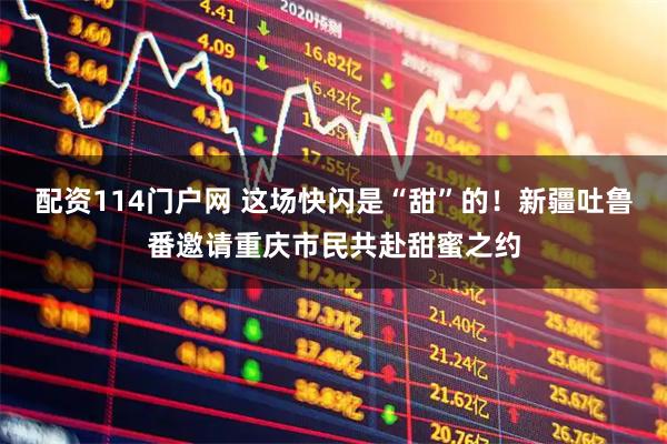 配资114门户网 这场快闪是“甜”的！新疆吐鲁番邀请重庆市民共赴甜蜜之约