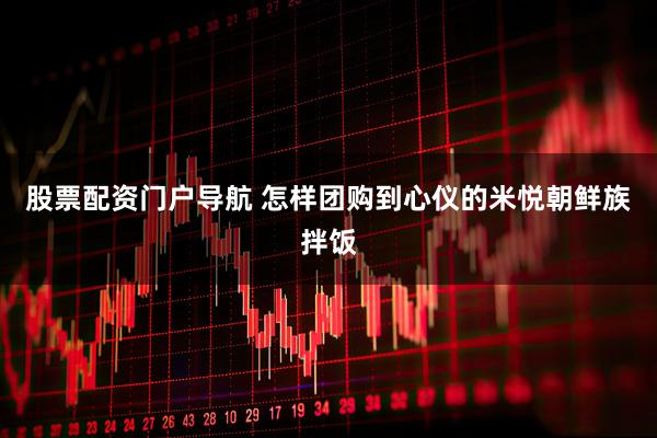 股票配资门户导航 怎样团购到心仪的米悦朝鲜族拌饭