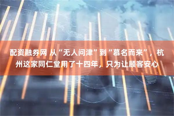 配资融券网 从“无人问津”到“慕名而来”，杭州这家同仁堂用了十四年，只为让顾客安心