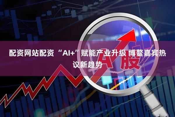 配资网站配资 “AI+”赋能产业升级 博鳌嘉宾热议新趋势
