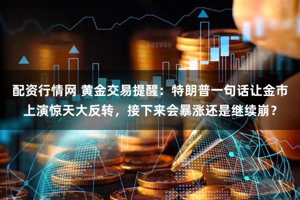 配资行情网 黄金交易提醒：特朗普一句话让金市上演惊天大反转，接下来会暴涨还是继续崩？